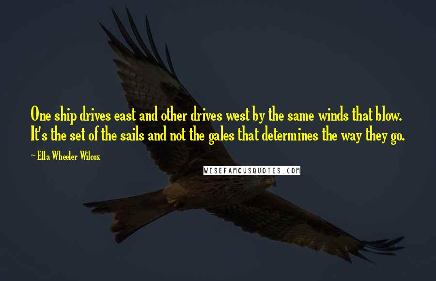 Ella Wheeler Wilcox Quotes: One ship drives east and other drives west by the same winds that blow. It's the set of the sails and not the gales that determines the way they go.