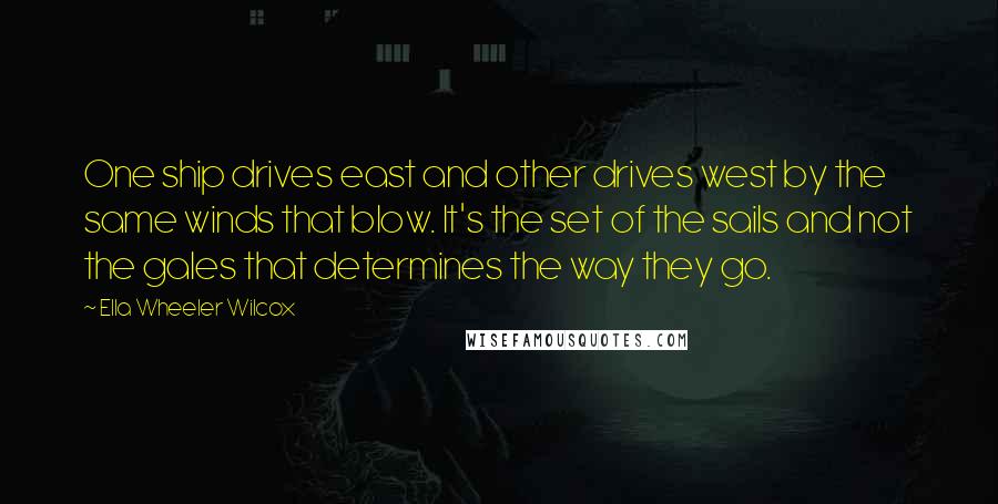 Ella Wheeler Wilcox Quotes: One ship drives east and other drives west by the same winds that blow. It's the set of the sails and not the gales that determines the way they go.
