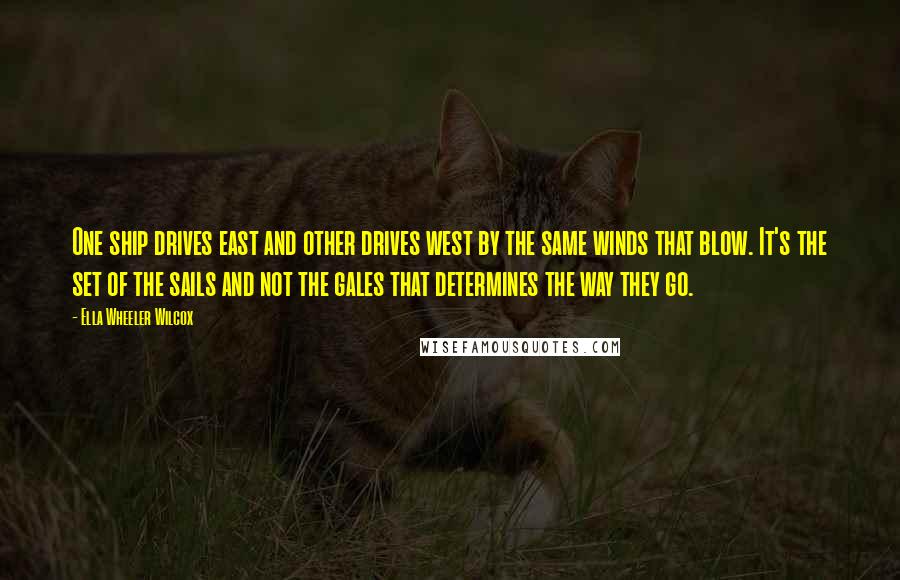 Ella Wheeler Wilcox Quotes: One ship drives east and other drives west by the same winds that blow. It's the set of the sails and not the gales that determines the way they go.