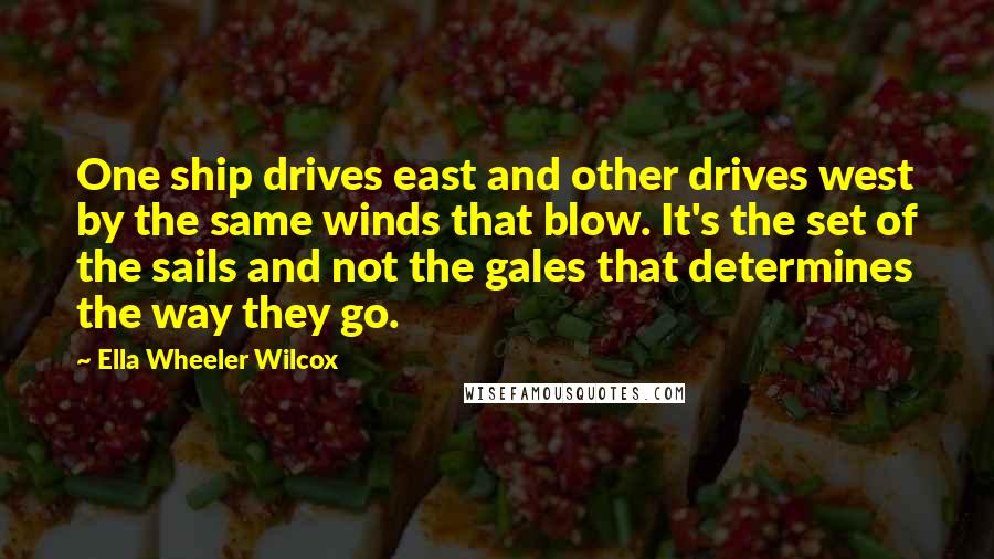 Ella Wheeler Wilcox Quotes: One ship drives east and other drives west by the same winds that blow. It's the set of the sails and not the gales that determines the way they go.