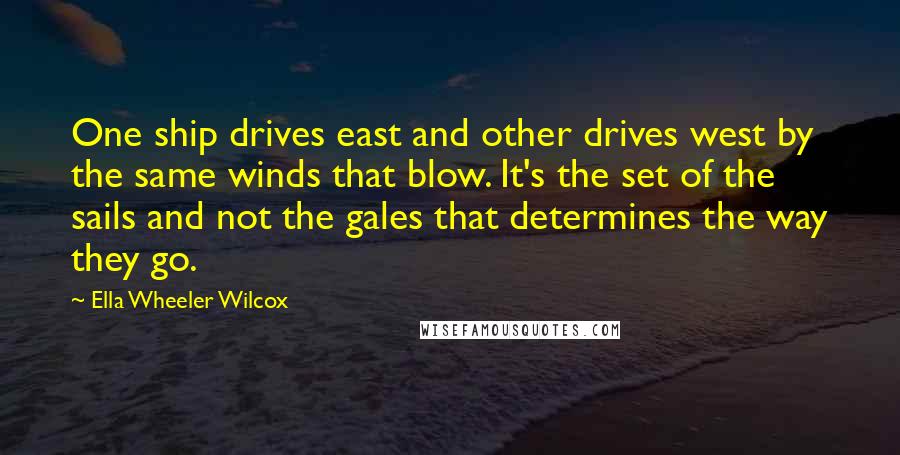Ella Wheeler Wilcox Quotes: One ship drives east and other drives west by the same winds that blow. It's the set of the sails and not the gales that determines the way they go.