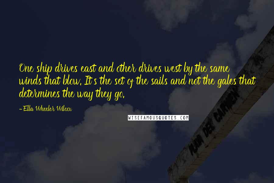 Ella Wheeler Wilcox Quotes: One ship drives east and other drives west by the same winds that blow. It's the set of the sails and not the gales that determines the way they go.