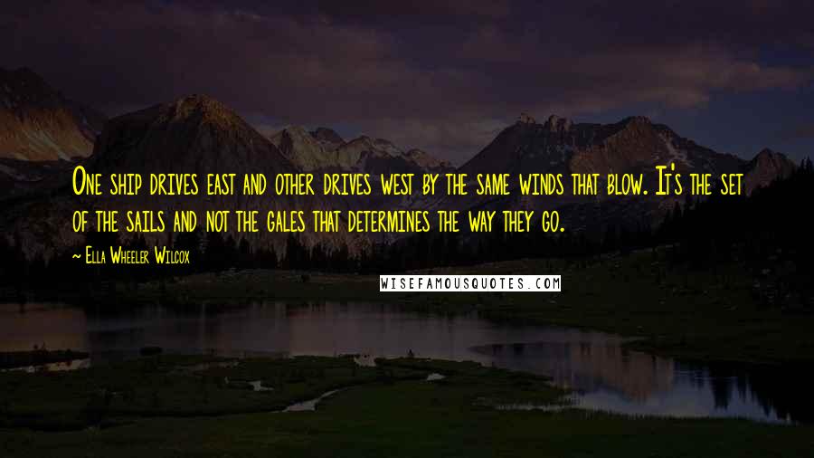 Ella Wheeler Wilcox Quotes: One ship drives east and other drives west by the same winds that blow. It's the set of the sails and not the gales that determines the way they go.