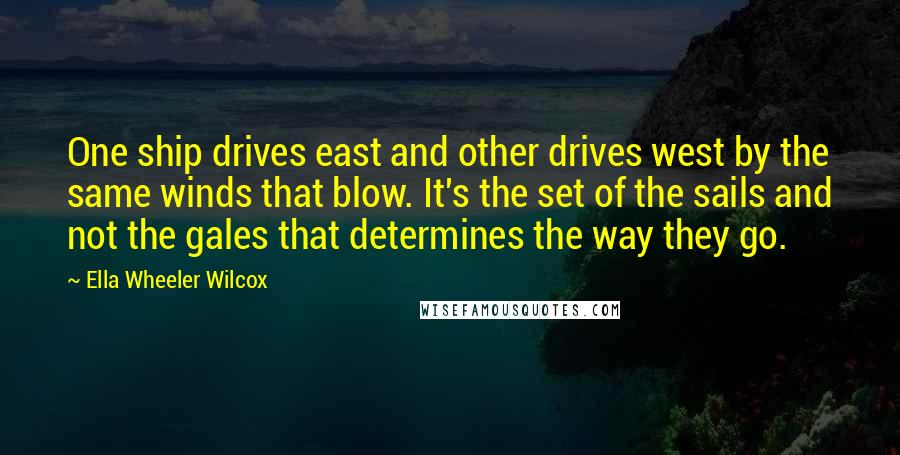 Ella Wheeler Wilcox Quotes: One ship drives east and other drives west by the same winds that blow. It's the set of the sails and not the gales that determines the way they go.