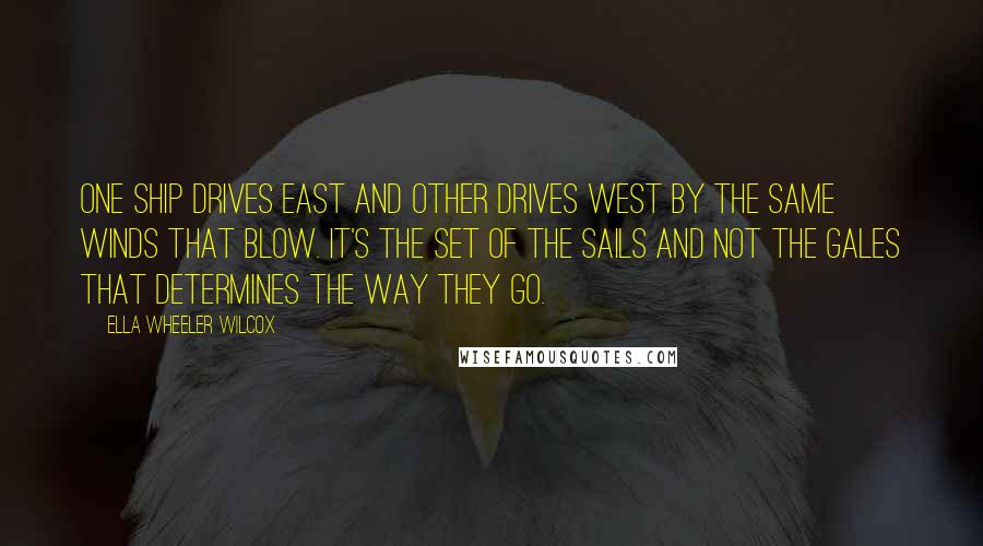 Ella Wheeler Wilcox Quotes: One ship drives east and other drives west by the same winds that blow. It's the set of the sails and not the gales that determines the way they go.