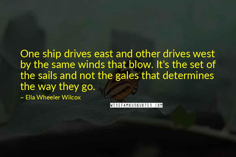 Ella Wheeler Wilcox Quotes: One ship drives east and other drives west by the same winds that blow. It's the set of the sails and not the gales that determines the way they go.