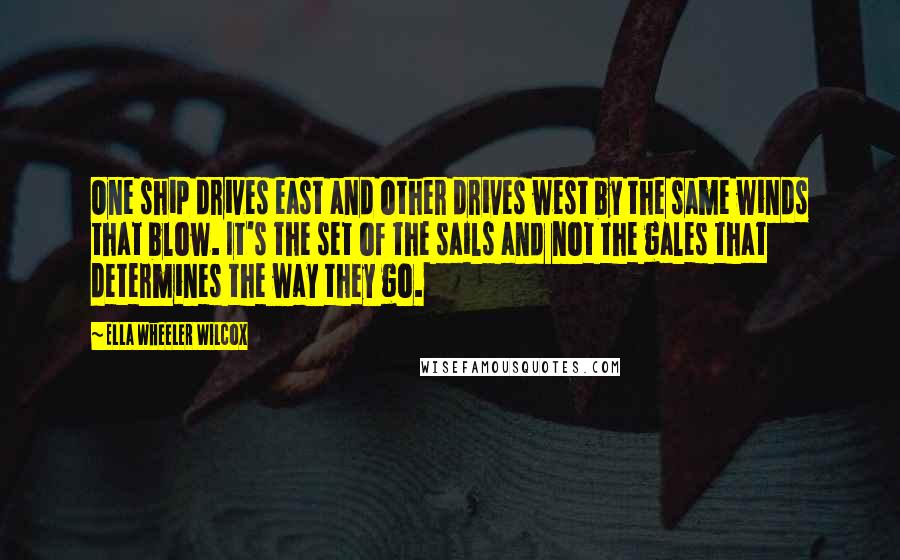 Ella Wheeler Wilcox Quotes: One ship drives east and other drives west by the same winds that blow. It's the set of the sails and not the gales that determines the way they go.