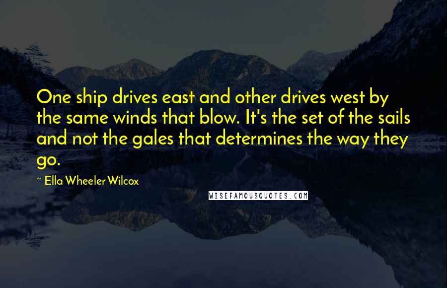 Ella Wheeler Wilcox Quotes: One ship drives east and other drives west by the same winds that blow. It's the set of the sails and not the gales that determines the way they go.