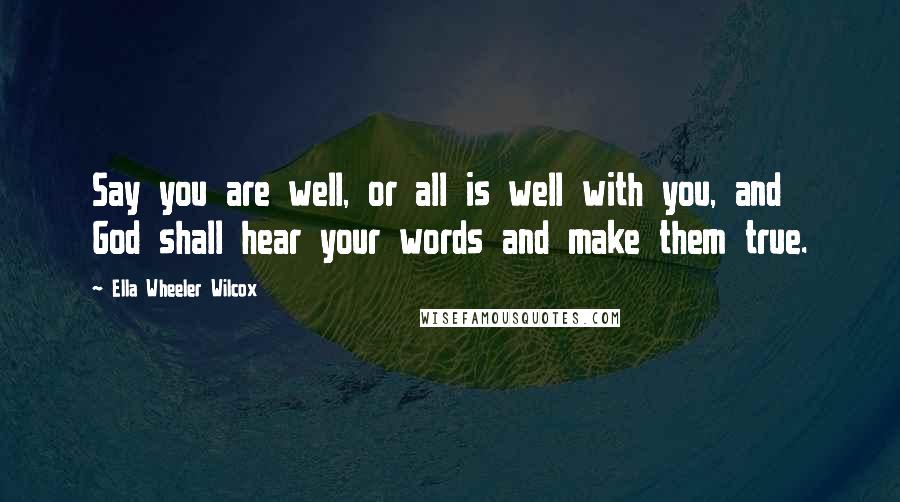 Ella Wheeler Wilcox Quotes: Say you are well, or all is well with you, and God shall hear your words and make them true.