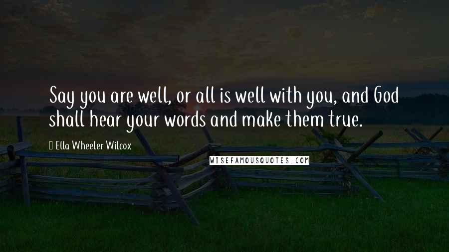 Ella Wheeler Wilcox Quotes: Say you are well, or all is well with you, and God shall hear your words and make them true.