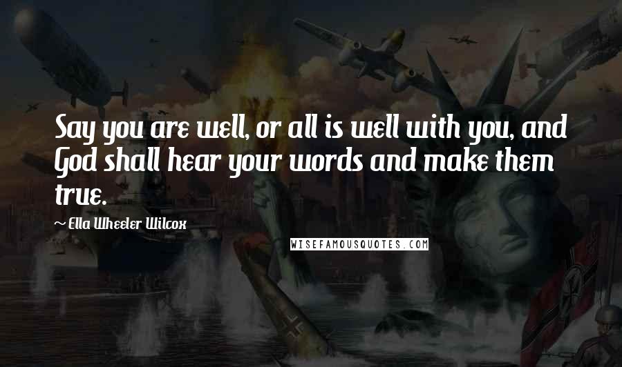 Ella Wheeler Wilcox Quotes: Say you are well, or all is well with you, and God shall hear your words and make them true.