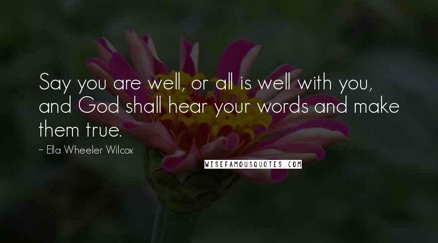 Ella Wheeler Wilcox Quotes: Say you are well, or all is well with you, and God shall hear your words and make them true.