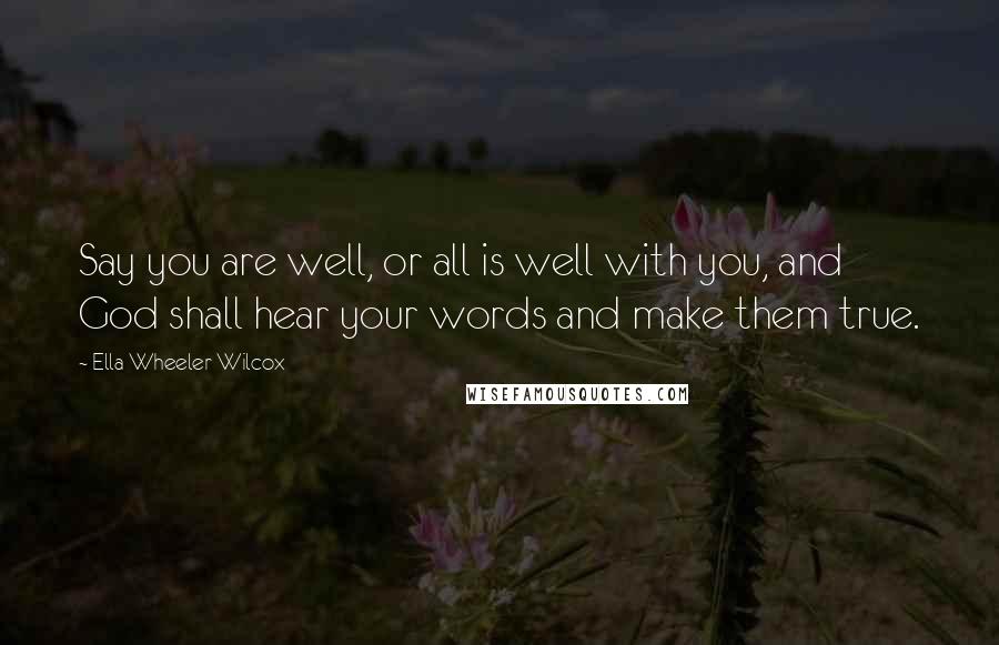 Ella Wheeler Wilcox Quotes: Say you are well, or all is well with you, and God shall hear your words and make them true.