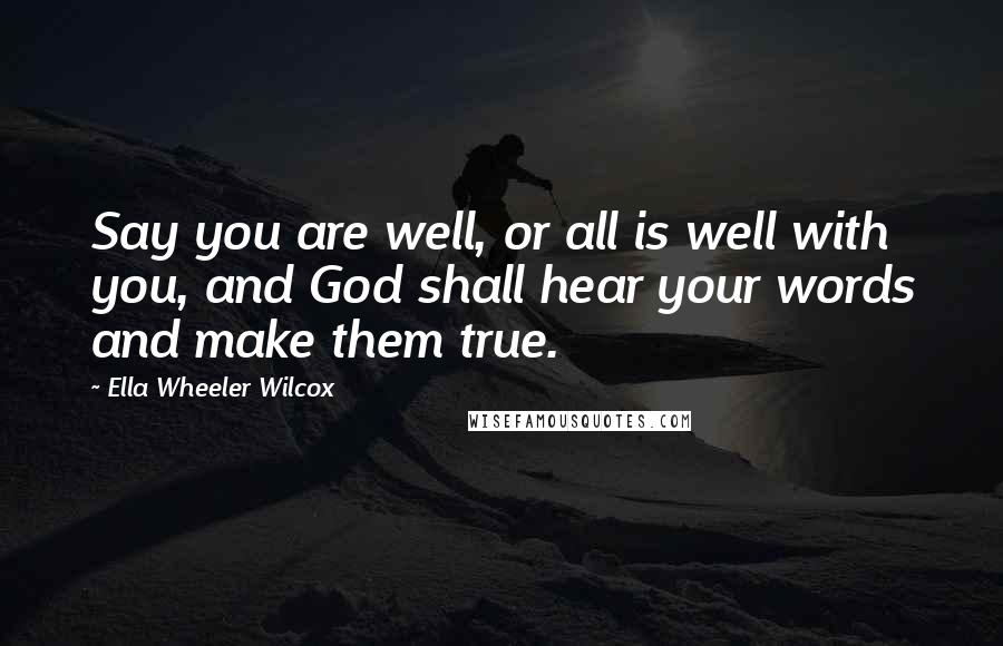 Ella Wheeler Wilcox Quotes: Say you are well, or all is well with you, and God shall hear your words and make them true.