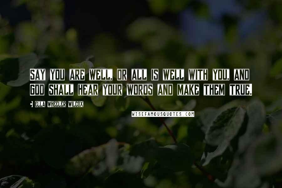 Ella Wheeler Wilcox Quotes: Say you are well, or all is well with you, and God shall hear your words and make them true.