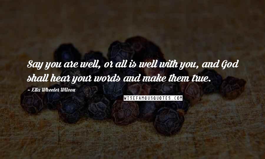 Ella Wheeler Wilcox Quotes: Say you are well, or all is well with you, and God shall hear your words and make them true.