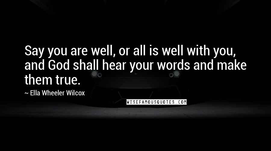 Ella Wheeler Wilcox Quotes: Say you are well, or all is well with you, and God shall hear your words and make them true.