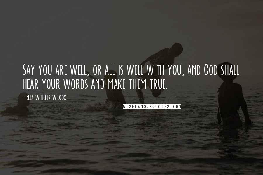 Ella Wheeler Wilcox Quotes: Say you are well, or all is well with you, and God shall hear your words and make them true.