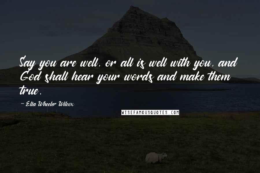 Ella Wheeler Wilcox Quotes: Say you are well, or all is well with you, and God shall hear your words and make them true.