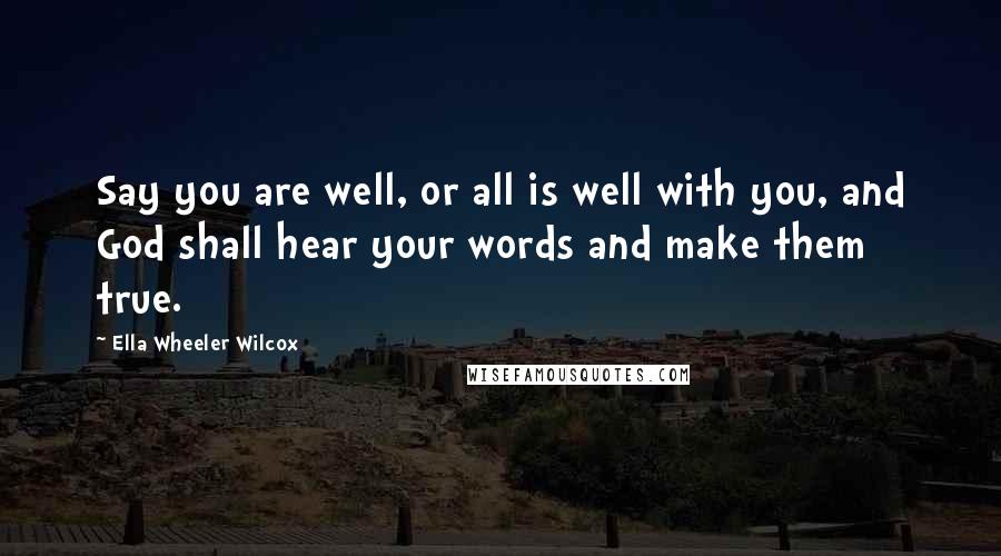 Ella Wheeler Wilcox Quotes: Say you are well, or all is well with you, and God shall hear your words and make them true.