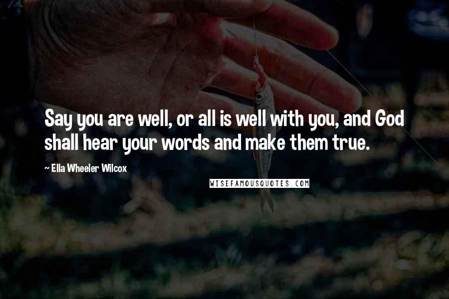 Ella Wheeler Wilcox Quotes: Say you are well, or all is well with you, and God shall hear your words and make them true.