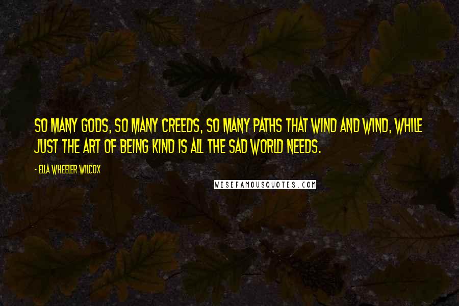 Ella Wheeler Wilcox Quotes: So many gods, so many creeds, So many paths that wind and wind, While just the art of being kind Is all the sad world needs.