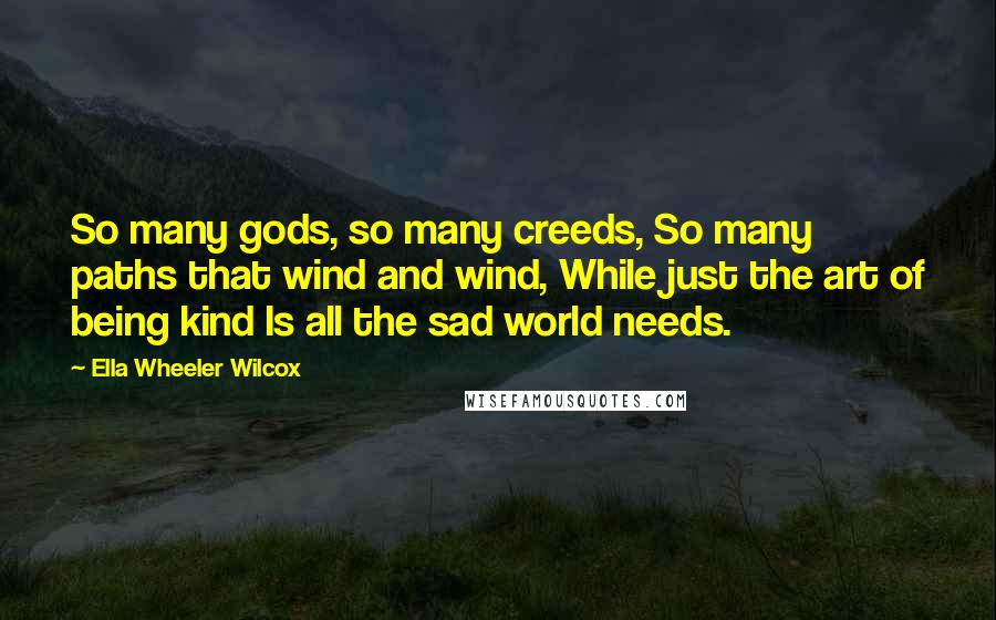 Ella Wheeler Wilcox Quotes: So many gods, so many creeds, So many paths that wind and wind, While just the art of being kind Is all the sad world needs.