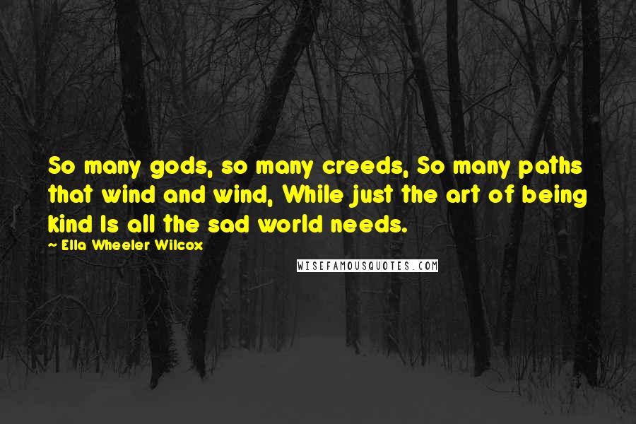 Ella Wheeler Wilcox Quotes: So many gods, so many creeds, So many paths that wind and wind, While just the art of being kind Is all the sad world needs.