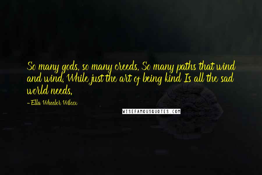 Ella Wheeler Wilcox Quotes: So many gods, so many creeds, So many paths that wind and wind, While just the art of being kind Is all the sad world needs.