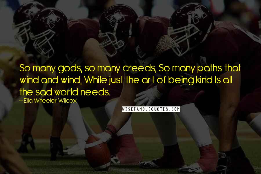 Ella Wheeler Wilcox Quotes: So many gods, so many creeds, So many paths that wind and wind, While just the art of being kind Is all the sad world needs.