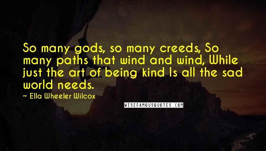 Ella Wheeler Wilcox Quotes: So many gods, so many creeds, So many paths that wind and wind, While just the art of being kind Is all the sad world needs.