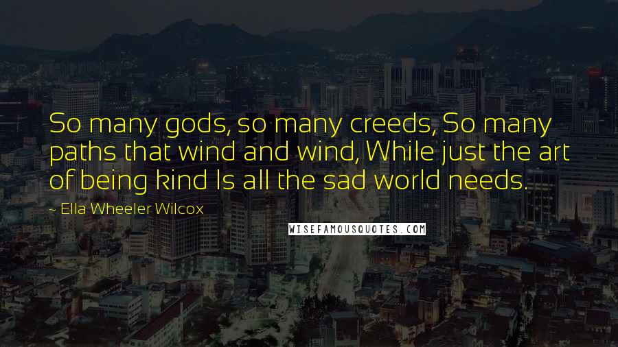 Ella Wheeler Wilcox Quotes: So many gods, so many creeds, So many paths that wind and wind, While just the art of being kind Is all the sad world needs.