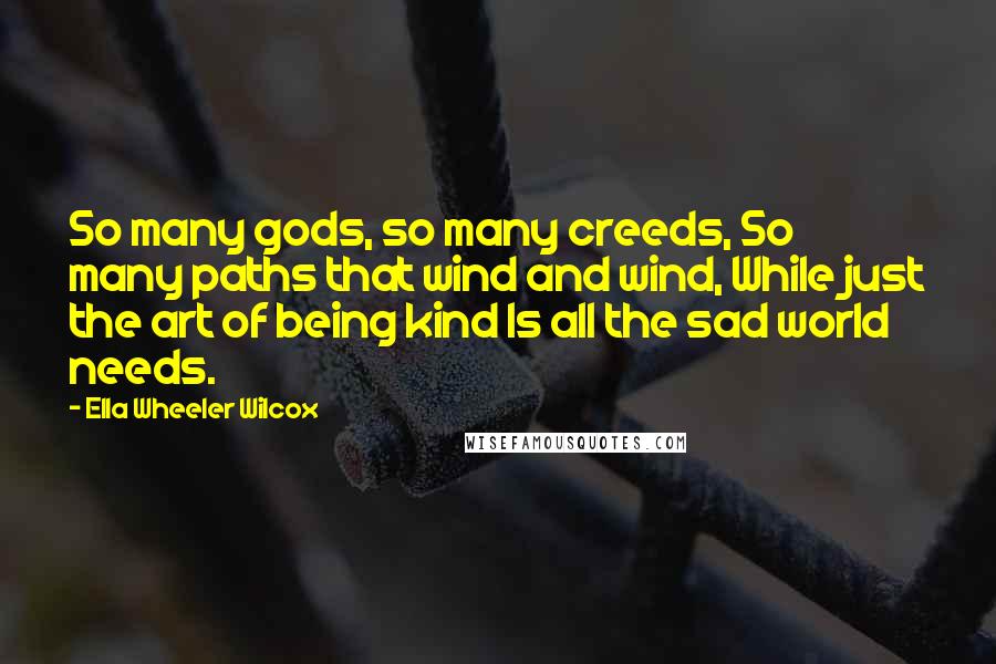Ella Wheeler Wilcox Quotes: So many gods, so many creeds, So many paths that wind and wind, While just the art of being kind Is all the sad world needs.