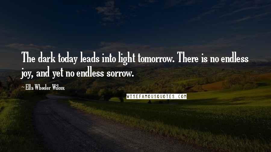 Ella Wheeler Wilcox Quotes: The dark today leads into light tomorrow. There is no endless joy, and yet no endless sorrow.
