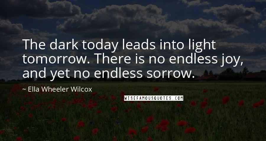 Ella Wheeler Wilcox Quotes: The dark today leads into light tomorrow. There is no endless joy, and yet no endless sorrow.