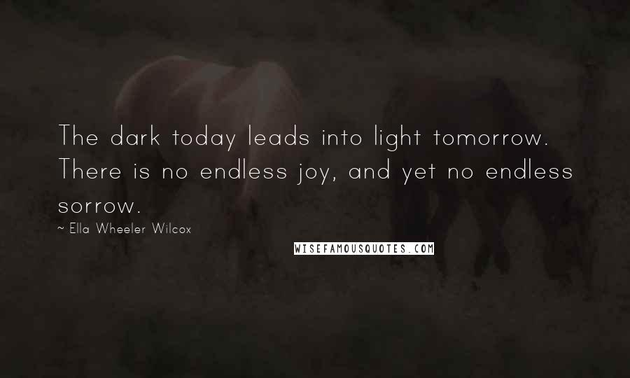 Ella Wheeler Wilcox Quotes: The dark today leads into light tomorrow. There is no endless joy, and yet no endless sorrow.