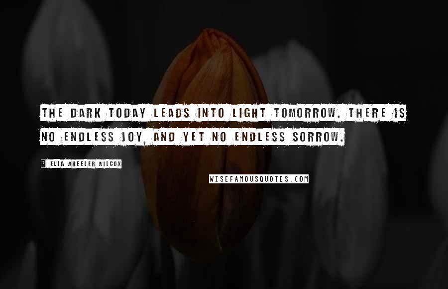 Ella Wheeler Wilcox Quotes: The dark today leads into light tomorrow. There is no endless joy, and yet no endless sorrow.