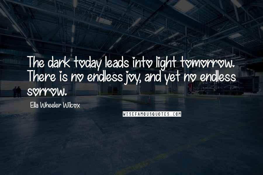 Ella Wheeler Wilcox Quotes: The dark today leads into light tomorrow. There is no endless joy, and yet no endless sorrow.