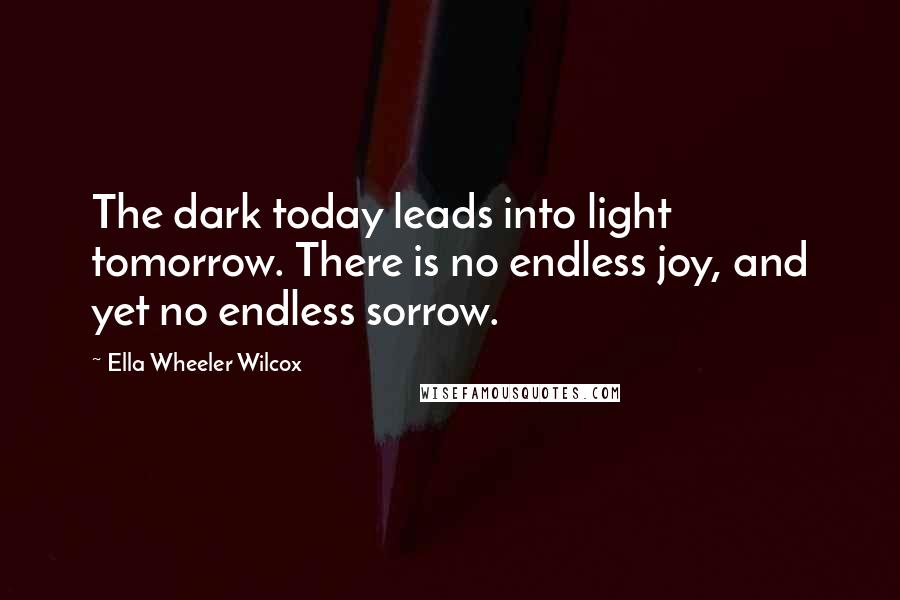 Ella Wheeler Wilcox Quotes: The dark today leads into light tomorrow. There is no endless joy, and yet no endless sorrow.