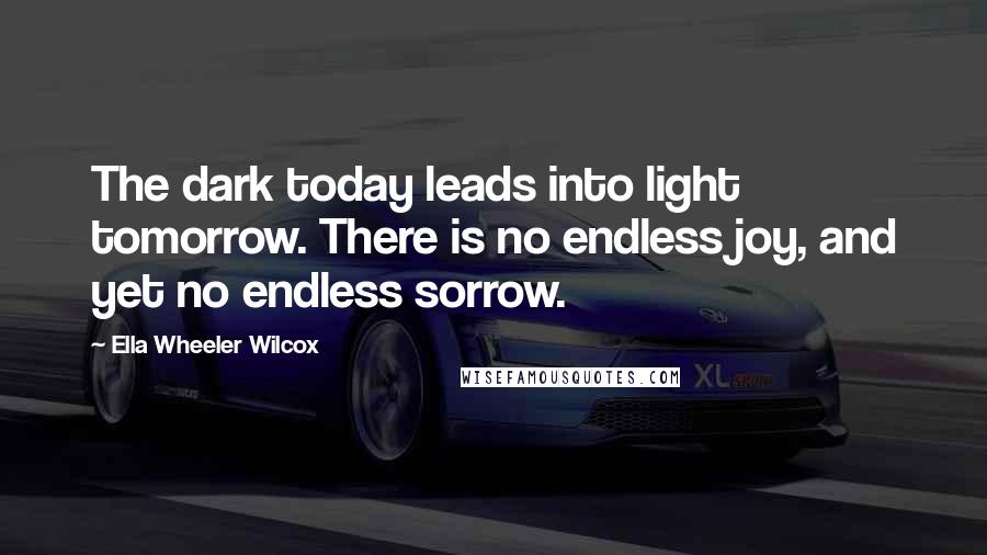 Ella Wheeler Wilcox Quotes: The dark today leads into light tomorrow. There is no endless joy, and yet no endless sorrow.