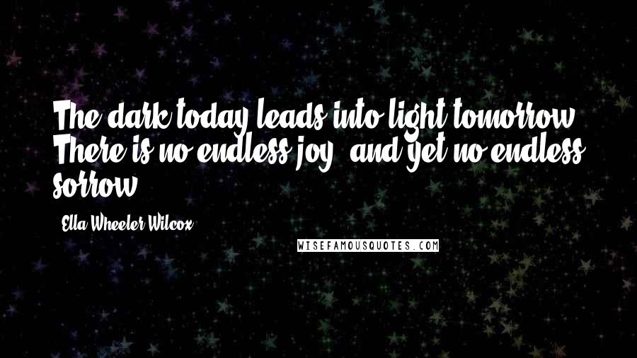 Ella Wheeler Wilcox Quotes: The dark today leads into light tomorrow. There is no endless joy, and yet no endless sorrow.