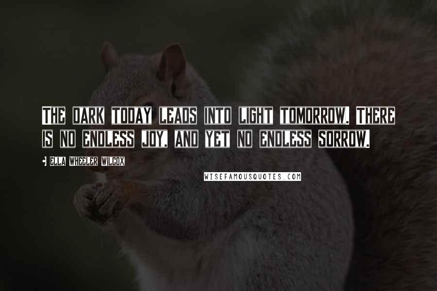 Ella Wheeler Wilcox Quotes: The dark today leads into light tomorrow. There is no endless joy, and yet no endless sorrow.