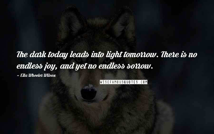 Ella Wheeler Wilcox Quotes: The dark today leads into light tomorrow. There is no endless joy, and yet no endless sorrow.