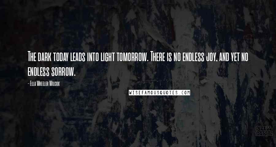 Ella Wheeler Wilcox Quotes: The dark today leads into light tomorrow. There is no endless joy, and yet no endless sorrow.