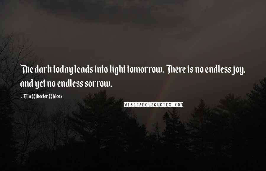 Ella Wheeler Wilcox Quotes: The dark today leads into light tomorrow. There is no endless joy, and yet no endless sorrow.