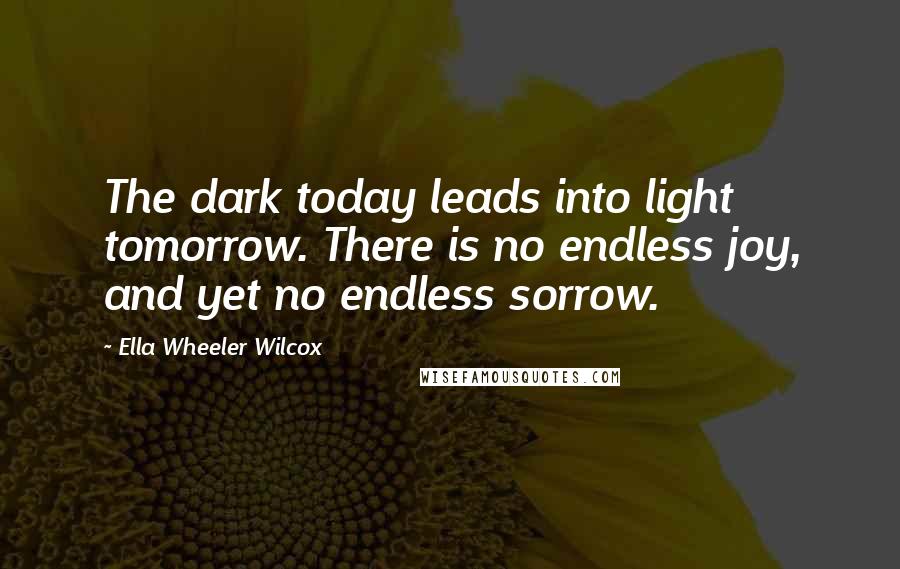 Ella Wheeler Wilcox Quotes: The dark today leads into light tomorrow. There is no endless joy, and yet no endless sorrow.