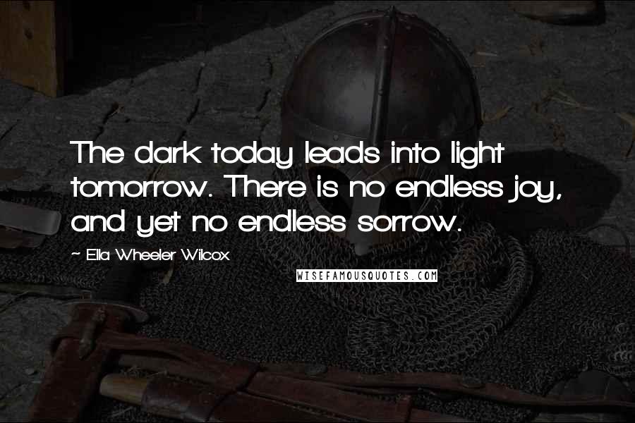 Ella Wheeler Wilcox Quotes: The dark today leads into light tomorrow. There is no endless joy, and yet no endless sorrow.