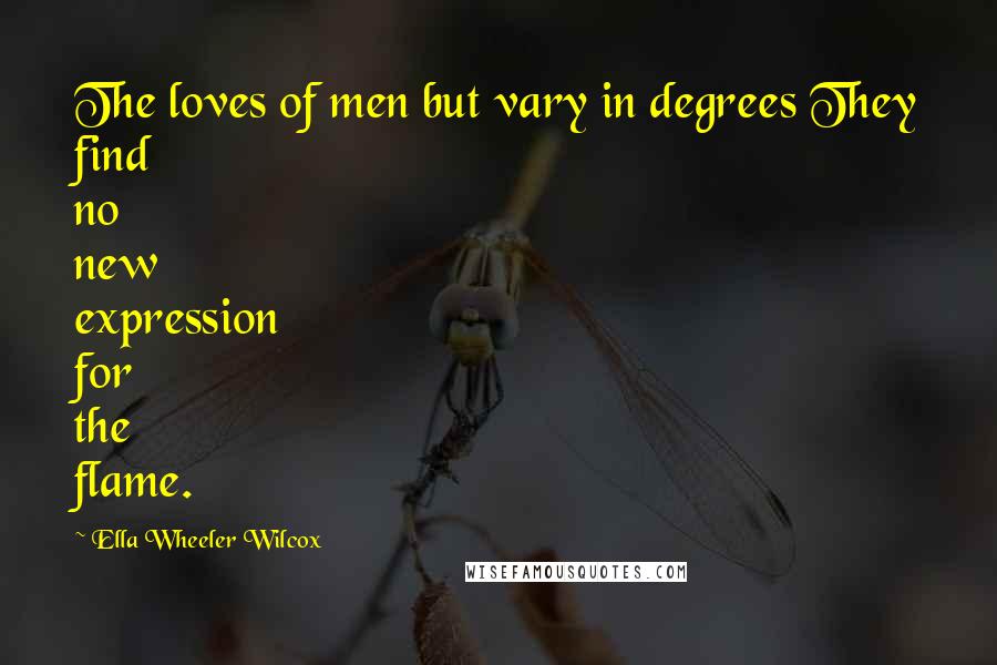 Ella Wheeler Wilcox Quotes: The loves of men but vary in degrees They find no new expression for the flame.