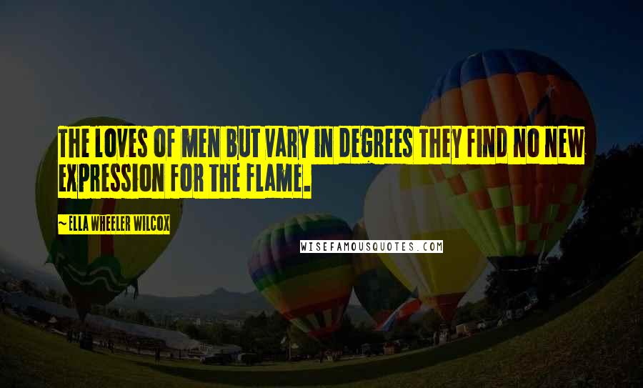 Ella Wheeler Wilcox Quotes: The loves of men but vary in degrees They find no new expression for the flame.