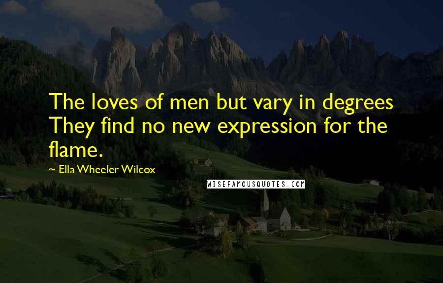 Ella Wheeler Wilcox Quotes: The loves of men but vary in degrees They find no new expression for the flame.